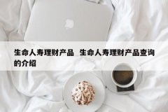 生命人寿理工业品 生命人寿理工业品查询的先容