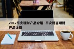 2017平安理工业品先容 平安财产理工业品详情