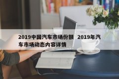 2019中国汽车市场份额 2019年汽车市场动态内容详情