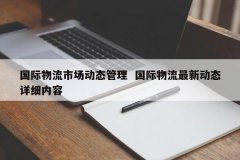 国际物流市场动态打点 国际物流最新动态具体内容